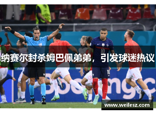 纳赛尔封杀姆巴佩弟弟，引发球迷热议